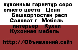 кухонный гарнитур серо-синего цвета › Цена ­ 2 000 - Башкортостан респ., Салават г. Мебель, интерьер » Кухни. Кухонная мебель   